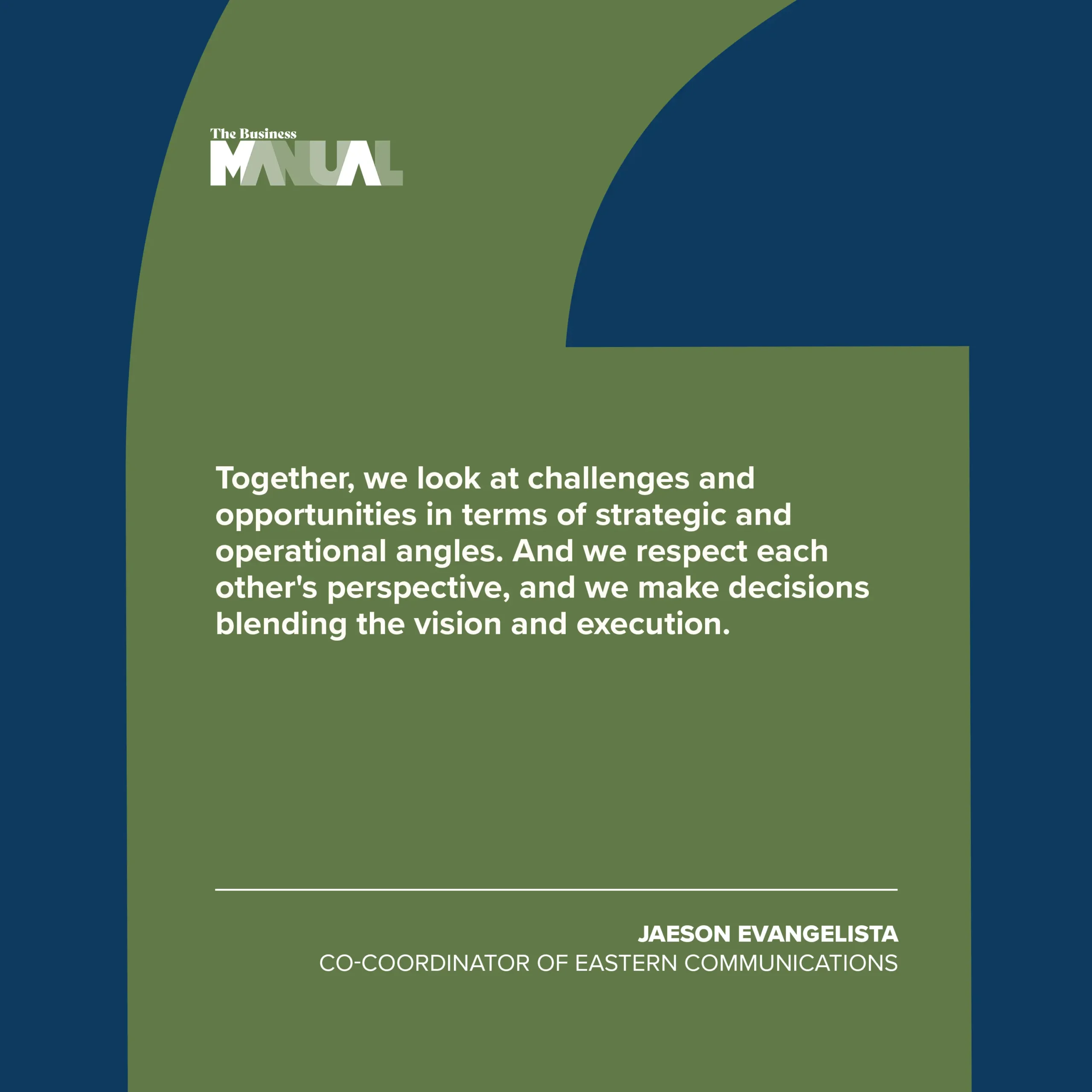 PULL QUOTE  Together, we look at challenges and opportunities in terms of strategic and operational angles. And we respect each other's perspective, and we make decisions blending the vision and execution.  –Jaeson Evangelista, Co-Coordinator of Eastern Communications