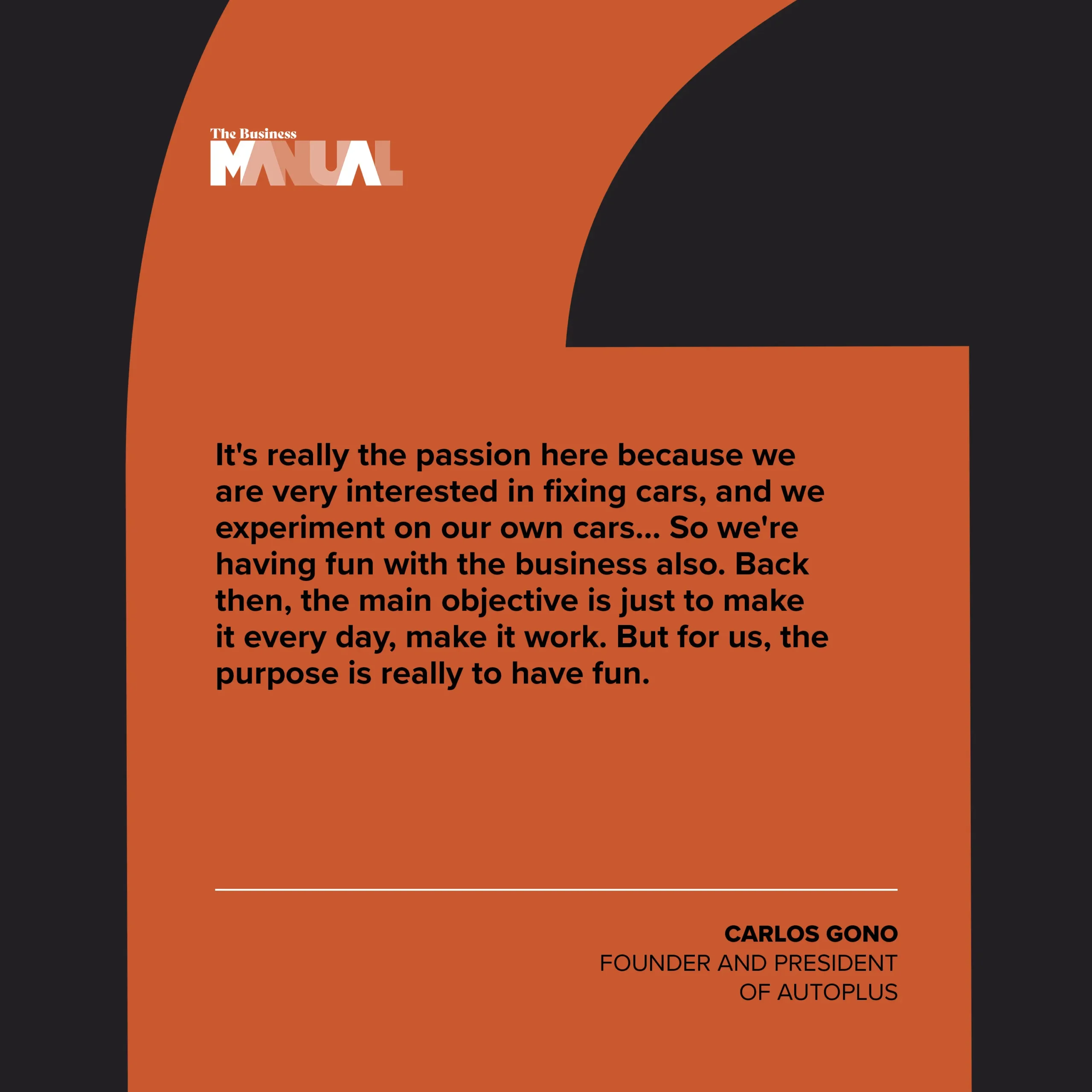 It's really the passion here because we are very interested in fixing cars, and we experiment on our own cars… So we're having fun with the business also. Back then, the main objective is just to make it every day, make it work. But for us, the purpose is really to have fun.
–Carlos Gono, Founder of Autoplus
